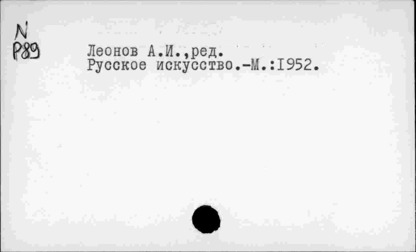 ﻿N
Леонов А.И.,ред.
Русское искусство.-М.:1952.